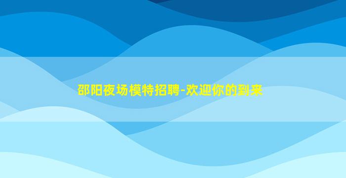邵阳夜场模特招聘-欢迎你的到来