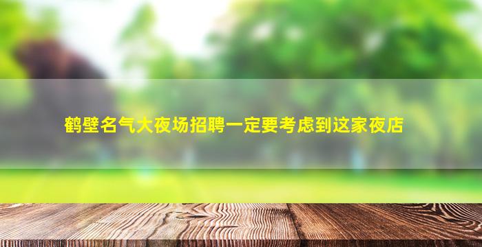 鹤壁名气大夜场招聘一定要考虑到这家夜店